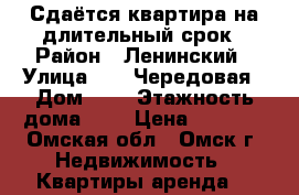 Сдаётся квартира на длительный срок › Район ­ Ленинский › Улица ­ 14 Чередовая › Дом ­ 6 › Этажность дома ­ 5 › Цена ­ 9 000 - Омская обл., Омск г. Недвижимость » Квартиры аренда   